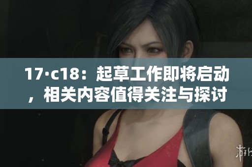 17·c18：起草工作即将启动，相关内容值得关注与探讨