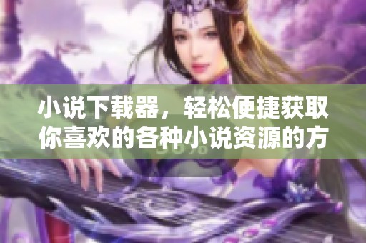 小说下载器，轻松便捷获取你喜欢的各种小说资源的方法