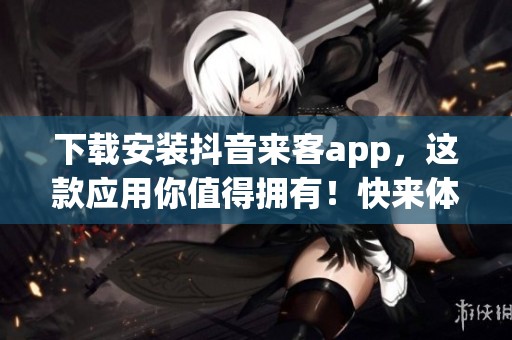 下载安装抖音来客app，这款应用你值得拥有！快来体验吧！