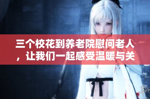 三个校花到养老院慰问老人，让我们一起感受温暖与关怀的力量