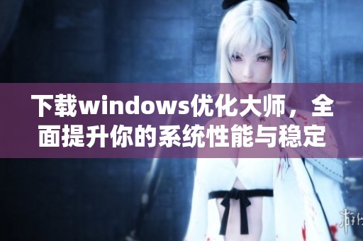 下载windows优化大师，全面提升你的系统性能与稳定性