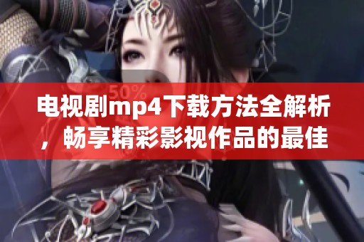 电视剧mp4下载方法全解析，畅享精彩影视作品的最佳途径