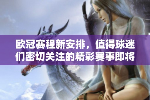 欧冠赛程新安排，值得球迷们密切关注的精彩赛事即将开启！