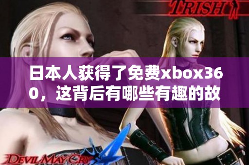 日本人获得了免费xbox360，这背后有哪些有趣的故事和原因呢