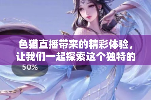 色猫直播带来的精彩体验，让我们一起探索这个独特的世界吧