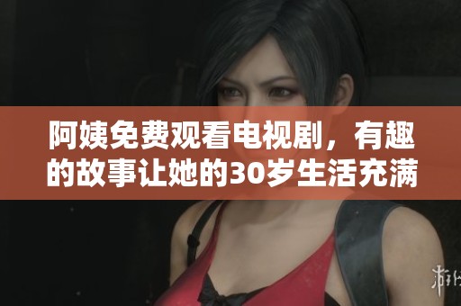 阿姨免费观看电视剧，有趣的故事让她的30岁生活充满乐趣
