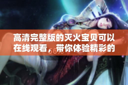 高清完整版的灭火宝贝可以在线观看，带你体验精彩的火灾救援故事