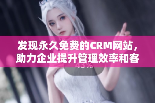 发现永久免费的CRM网站，助力企业提升管理效率和客户关系