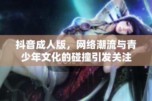 抖音**版，网络潮流与青少年文化的碰撞引发关注