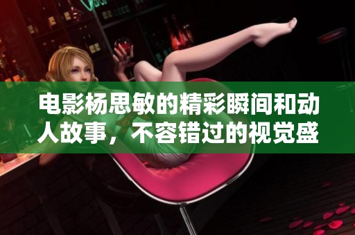 电影杨思敏的精彩瞬间和动人故事，不容错过的视觉盛宴