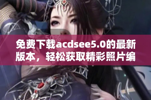 免费下载acdsee5.0的最新版本，轻松获取精彩照片编辑工具