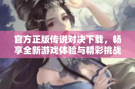 官方正版传说对决下载，畅享全新游戏体验与精彩挑战
