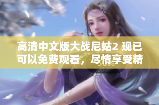 高清中文版大战尼姑2 现已可以免费观看，尽情享受精彩内容吧