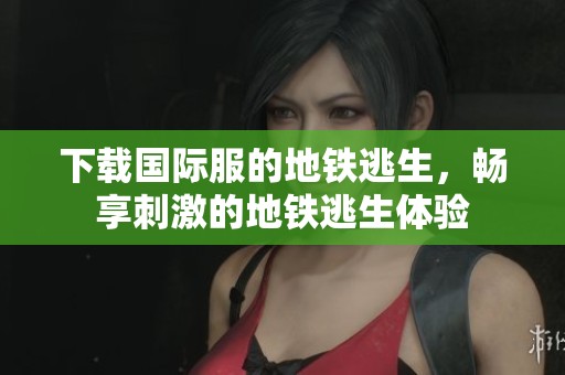 下载国际服的地铁逃生，畅享刺激的地铁逃生体验