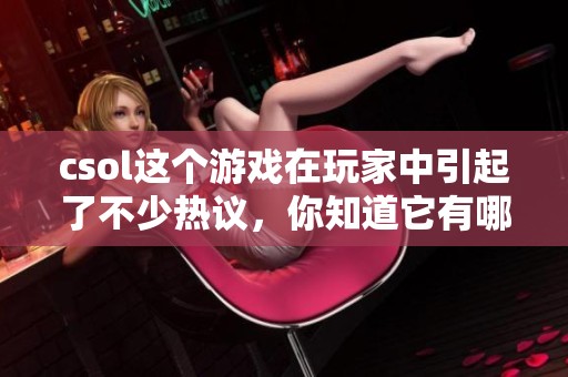 csol这个游戏在玩家中引起了不少热议，你知道它有哪些亮点吗