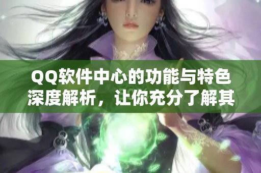 QQ软件中心的功能与特色深度解析，让你充分了解其应用价值和使用技巧