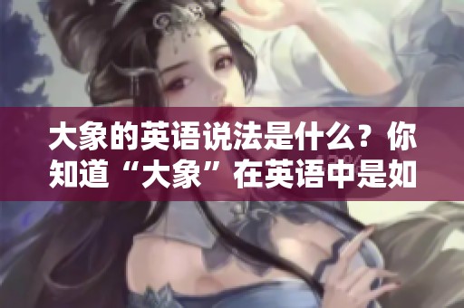 大象的英语说法是什么？你知道“大象”在英语中是如何表达的吗