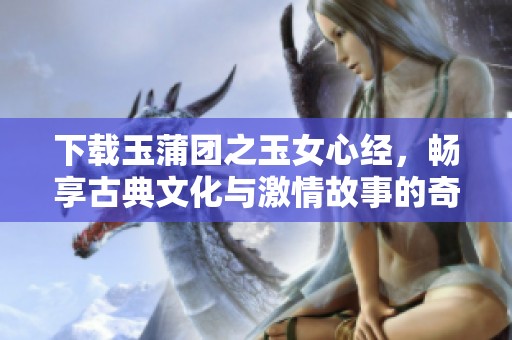 下载玉蒲团之玉女心经，畅享古典文化与激情故事的奇妙之旅