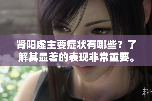 肾阳虚主要症状有哪些？了解其显著的表现非常重要。