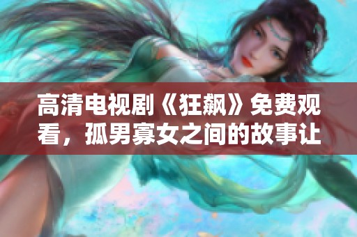 高清电视剧《狂飙》免费观看，孤男寡女之间的故事让人心醉。