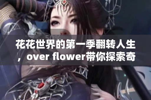 花花世界的第一季翻转人生，over flower带你探索奇妙旅程