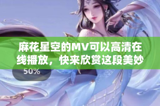 麻花星空的MV可以高清在线播放，快来欣赏这段美妙的视听盛宴吧