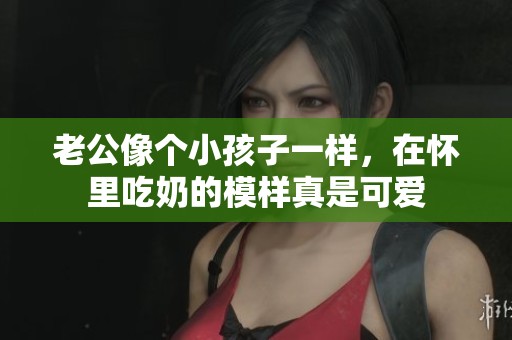老公像个小孩子一样，在怀里吃奶的模样真是可爱