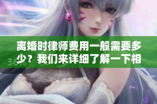 离婚时律师费用一般需要多少？我们来详细了解一下相关信息。