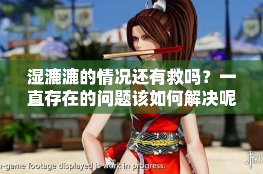 湿漉漉的情况还有救吗？一直存在的问题该如何解决呢？