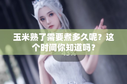 玉米熟了需要煮多久呢？这个时间你知道吗？