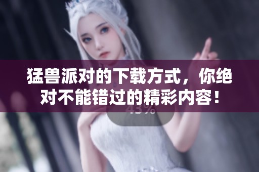 猛兽派对的下载方式，你绝对不能错过的精彩内容！