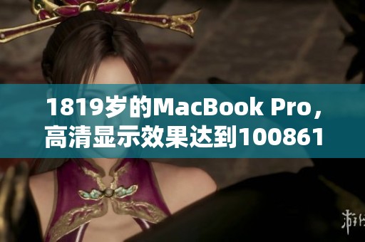 1819岁的MacBook Pro，高清显示效果达到100861的全新体验