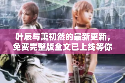 叶辰与萧初然的最新更新，免费完整版全文已上线等你阅读