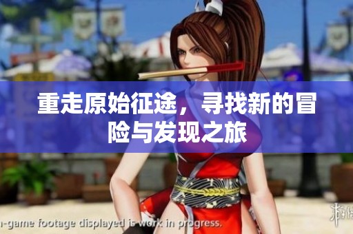 重走原始征途，寻找新的冒险与发现之旅