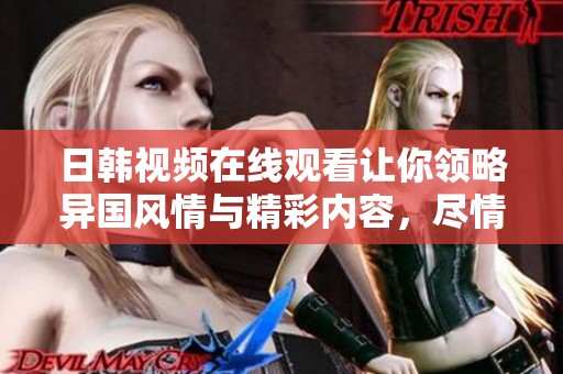 日韩视频在线观看让你领略异国风情与精彩内容，尽情享受精彩视频带来的乐趣。