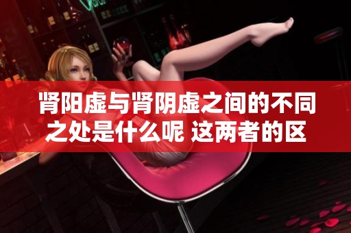 肾阳虚与肾阴虚之间的不同之处是什么呢 这两者的区别你了解吗
