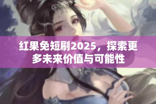 红果免短刷2025，探索更多未来价值与可能性
