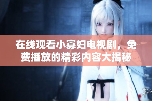 在线观看小寡妇电视剧，免费播放的精彩内容大揭秘