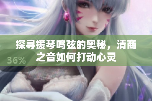 探寻援琴鸣弦的奥秘，清商之音如何打动心灵