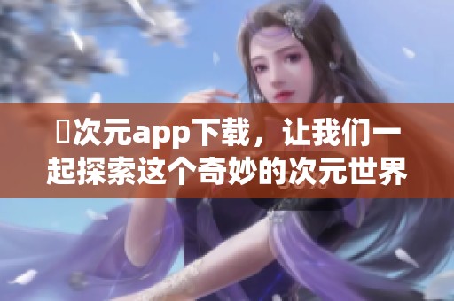 囧次元app下载，让我们一起探索这个奇妙的次元世界