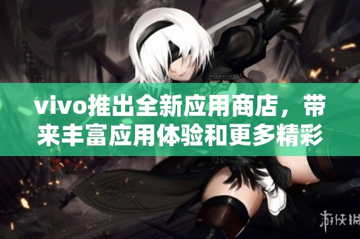 vivo推出全新应用商店，带来丰富应用体验和更多精彩内容