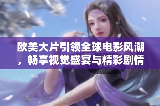 欧美大片引领全球电影风潮，畅享视觉盛宴与精彩剧情的完美结合