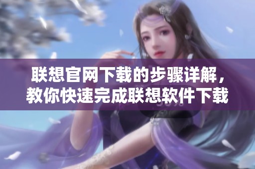 联想官网下载的步骤详解，教你快速完成联想软件下载与安装