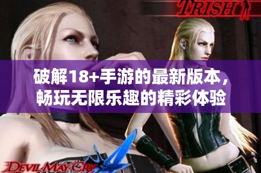 破解18+手游的最新版本，畅玩无限乐趣的精彩体验