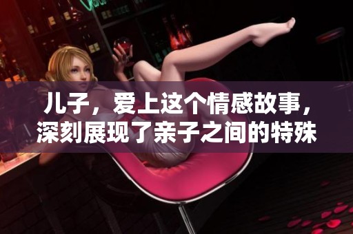 儿子，爱上这个情感故事，深刻展现了亲子之间的特殊关系
