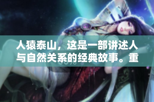 人猿泰山，这是一部讲述人与自然关系的经典故事。重温人猿泰山的传奇冒险旅程。