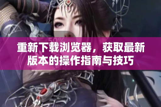重新下载浏览器，获取最新版本的操作指南与技巧