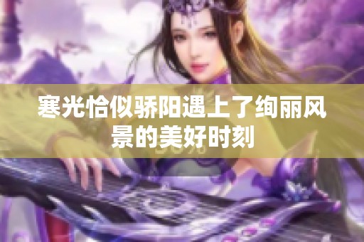 寒光恰似骄阳遇上了绚丽风景的美好时刻