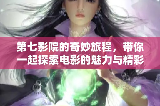第七影院的奇妙旅程，带你一起探索电影的魅力与精彩世界