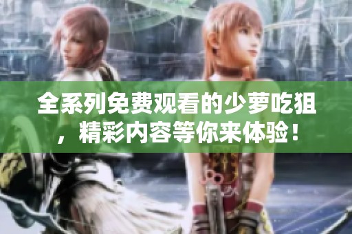 全系列免费观看的少萝吃狙，精彩内容等你来体验！